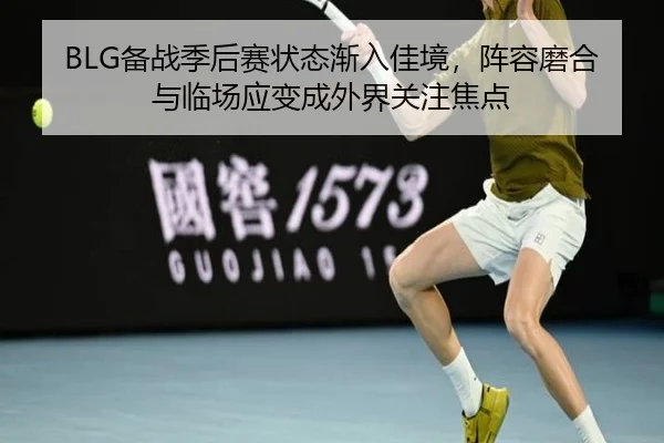 BLG备战季后赛状态渐入佳境，阵容磨合与临场应变成外界关注焦点 | JisuEsports